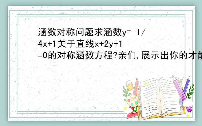 涵数对称问题求涵数y=-1/4x+1关于直线x+2y+1=0的对称涵数方程?亲们,展示出你的才能吧!)