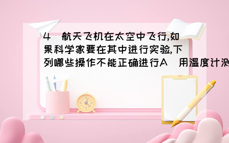 4．航天飞机在太空中飞行,如果科学家要在其中进行实验,下列哪些操作不能正确进行A．用温度计测量温度 B．用弹簧测力计测量力C．用天平测量质量 D．用手表测量时间