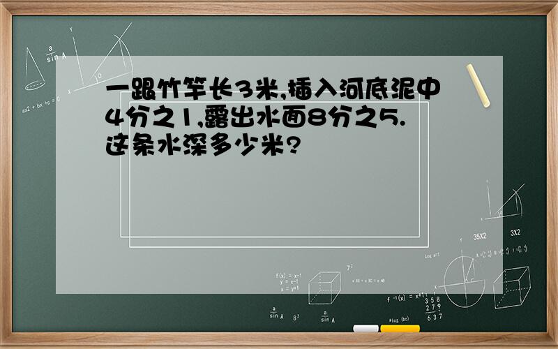 一跟竹竿长3米,插入河底泥中4分之1,露出水面8分之5.这条水深多少米?