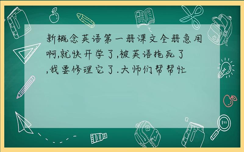 新概念英语第一册课文全册急用啊,就快开学了,被英语拖死了,我要修理它了.大师们帮帮忙