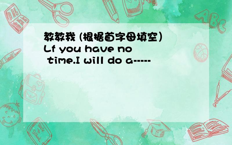 教教我 (根据首字母填空） Lf you have no time.I will do a-----