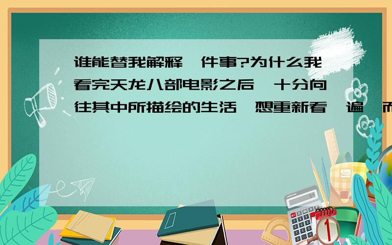 谁能替我解释一件事?为什么我看完天龙八部电影之后,十分向往其中所描绘的生活,想重新看一遍,而又不愿意去看呢?