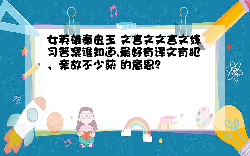 女英雄秦良玉 文言文文言文练习答案谁知道,最好有译文有犯，亲故不少获 的意思？