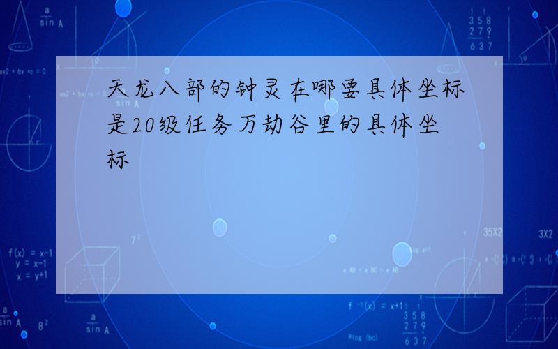 天龙八部的钟灵在哪要具体坐标是20级任务万劫谷里的具体坐标