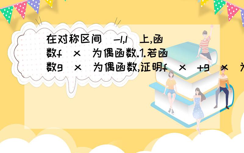 在对称区间（-l,l）上,函数f(x)为偶函数.1.若函数g(x)为偶函数,证明f(x)+g(x)为偶函数.2.若函数g(x)为奇函数,证明f(x)*g(x)为奇函数.