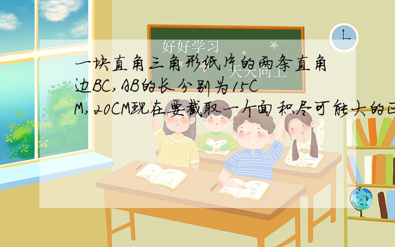 一块直角三角形纸片的两条直角边BC,AB的长分别为15CM,20CM现在要截取一个面积尽可能大的正方形,哪一种大