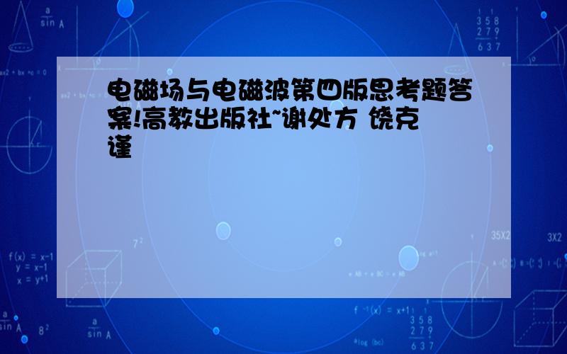 电磁场与电磁波第四版思考题答案!高教出版社~谢处方 饶克谨