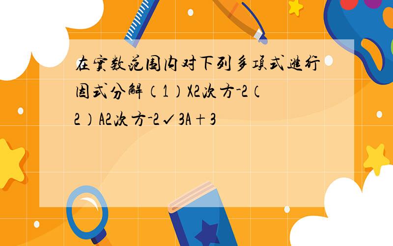 在实数范围内对下列多项式进行因式分解（1）X2次方-2（2）A2次方-2√3A+3