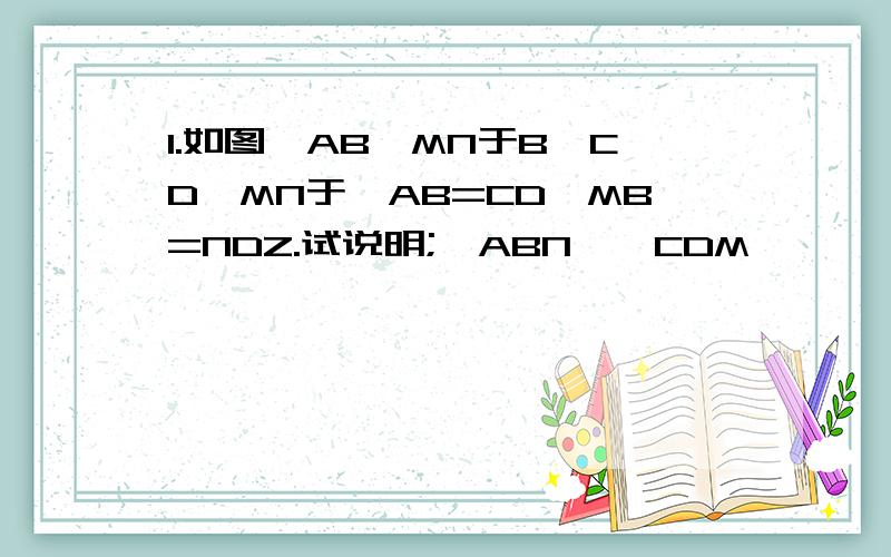 1.如图,AB⊥MN于B,CD⊥MN于,AB=CD,MB=NDZ.试说明;△ABN≌△CDM