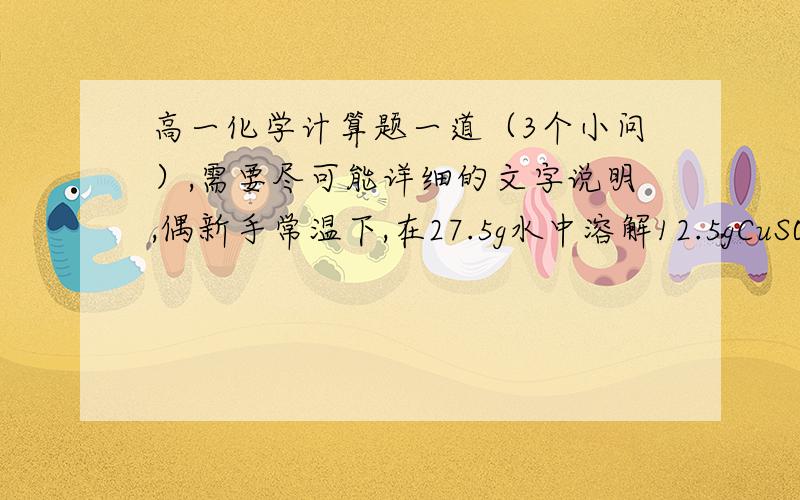 高一化学计算题一道（3个小问）,需要尽可能详细的文字说明,偶新手常温下,在27.5g水中溶解12.5gCuSO4·5H2O（式量为250）,恰好达到饱和,该溶液密度为1.21g/cm^3,求1、该溶液中溶质电离出的阴阳离