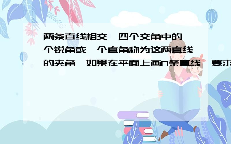 两条直线相交,四个交角中的一个锐角或一个直角称为这两直线的夹角,如果在平面上画N条直线,要求它们两两相交,并且夹角只能是15度,30度,45度,60度,75度90度之一.求：N的最大值是多少?