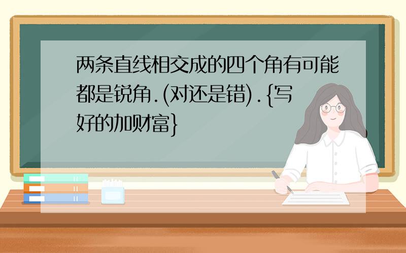 两条直线相交成的四个角有可能都是锐角.(对还是错).{写好的加财富}