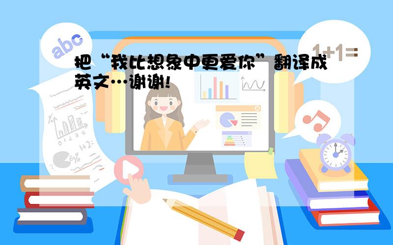 把“我比想象中更爱你”翻译成英文…谢谢!