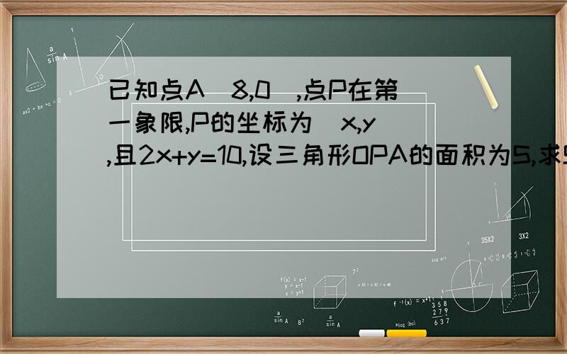 已知点A(8,0),点P在第一象限,P的坐标为(x,y),且2x+y=10,设三角形OPA的面积为S,求S与x之间的函数解析式和x的取值范围,并求当x=3时,S的值.关键是求S与x之间的函数解析式.我已经开窍了.