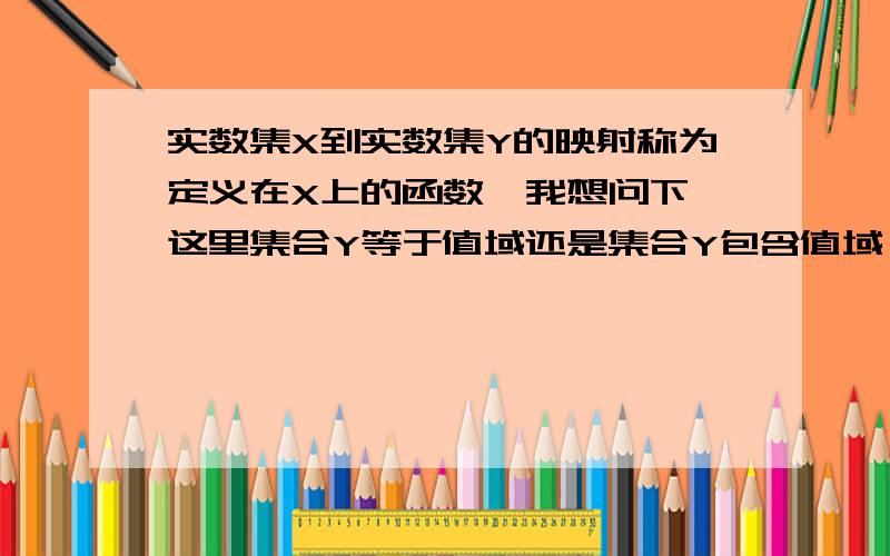 实数集X到实数集Y的映射称为定义在X上的函数,我想问下,这里集合Y等于值域还是集合Y包含值域 .