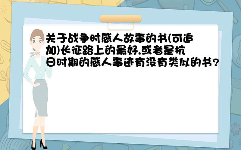 关于战争时感人故事的书(可追加)长征路上的最好,或者是抗日时期的感人事迹有没有类似的书?