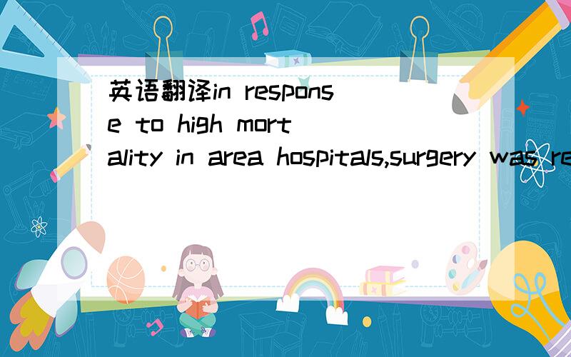 英语翻译in response to high mortality in area hospitals,surgery was restricted to emergency procedures during a five-week period.Mortality in these hospitals was found to have fallen by nearly one-third during the period.The number of deaths rose