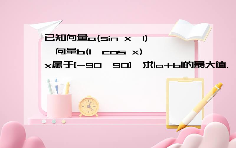 已知向量a(sin x,1),向量b(1,cos x),x属于[-90,90],求|a+b|的最大值.