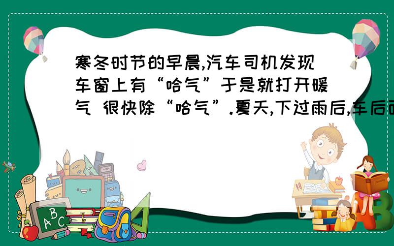 寒冬时节的早晨,汽车司机发现车窗上有“哈气”于是就打开暖气 很快除“哈气”.夏天,下过雨后,车后面的车窗也有“哈气” 打开空调制冷,很快也把“哈气”除去 这是什么原因