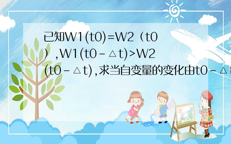 已知W1(t0)=W2（t0）,W1(t0-△t)>W2(t0-△t),求当自变量的变化由t0-△t到t0时,W甲和W乙谁大（W1属于W甲,W2属于W乙）