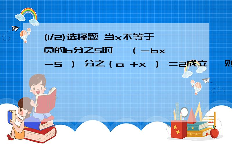 (1/2)选择题 当x不等于负的b分之5时 ,（－bx －5 ） 分之（a +x ） ＝2成立 ,则a的平方 －b的...(1/2)选择题 当x不等于负的b分之5时 ,（－bx －5 ） 分之（a +x ） ＝2成立 ,则a的平方 －b的平方等于 A