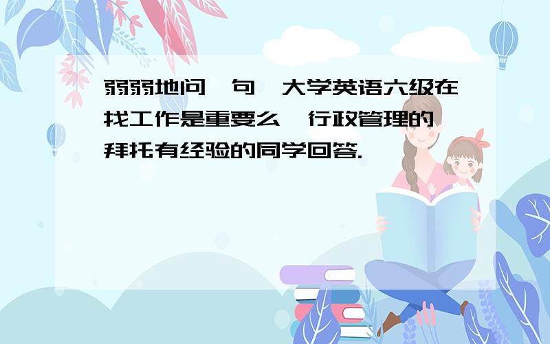 弱弱地问一句,大学英语六级在找工作是重要么,行政管理的,拜托有经验的同学回答.