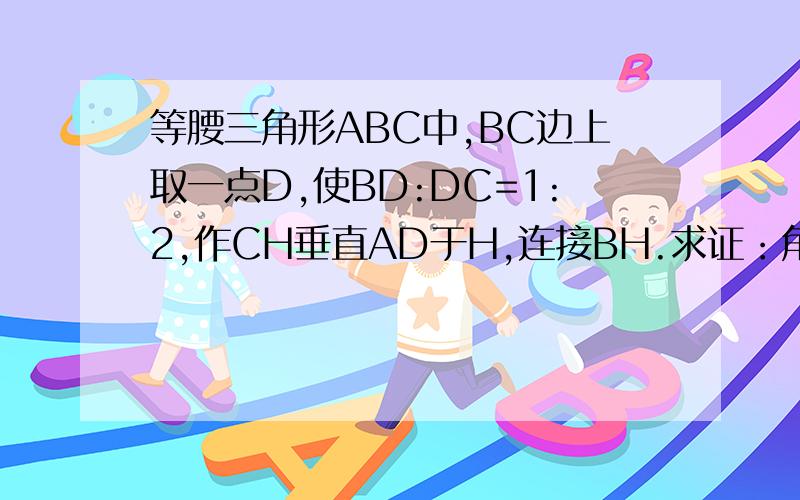 等腰三角形ABC中,BC边上取一点D,使BD:DC=1:2,作CH垂直AD于H,连接BH.求证：角BAD=角HBC 提示：作AE垂直BC于E