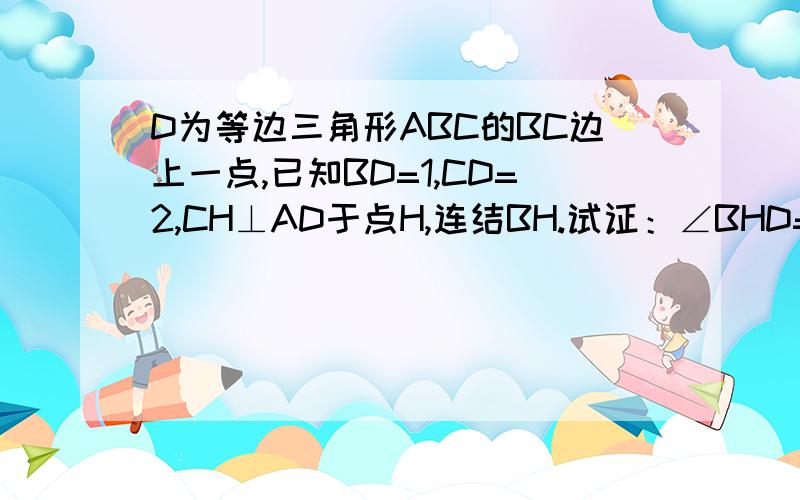 D为等边三角形ABC的BC边上一点,已知BD=1,CD=2,CH⊥AD于点H,连结BH.试证：∠BHD=60°