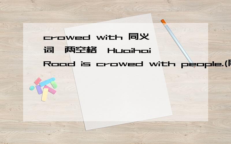 crowed with 同义词,两空格,Huaihai Road is crowed with people.(同义句）Huaihai Road is __ __people.