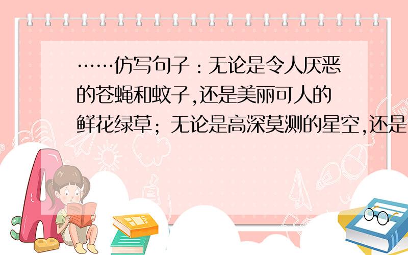 ……仿写句子：无论是令人厌恶的苍蝇和蚊子,还是美丽可人的鲜花绿草；无论是高深莫测的星空,还是……仿写句子：无论是令人厌恶的苍蝇和蚊子,还是美丽可人的鲜花绿草；无论是高深莫