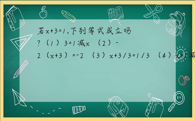 若x+3=1,下列等式成立吗?（1）3=1减x （2）-2（x+3）=-2 （3）x+3/3=1/3 （4）x=1减3根据下列各题的条件,写出仍然成立的等式（1）a=-b+2,两边都加上b（2）3a=2a+1,两边都减去2a（3）a/3=b/2,两边都乘以6最