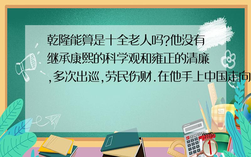 乾隆能算是十全老人吗?他没有继承康熙的科学观和雍正的清廉,多次出巡,劳民伤财.在他手上中国走向衰落.