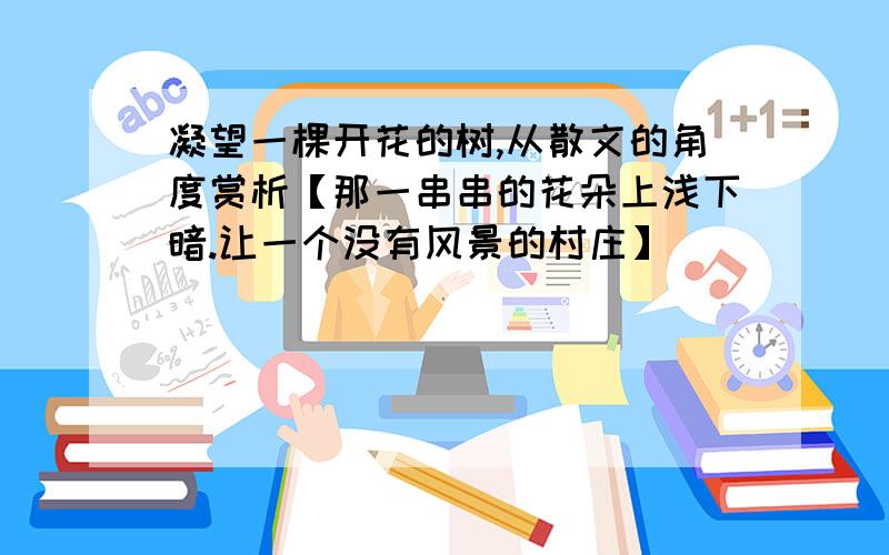 凝望一棵开花的树,从散文的角度赏析【那一串串的花朵上浅下暗.让一个没有风景的村庄】