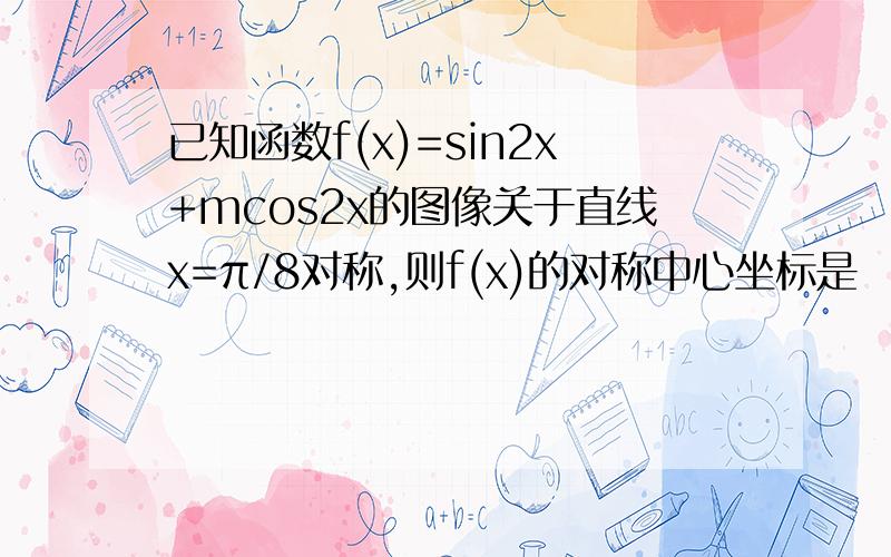 已知函数f(x)=sin2x+mcos2x的图像关于直线x=π/8对称,则f(x)的对称中心坐标是