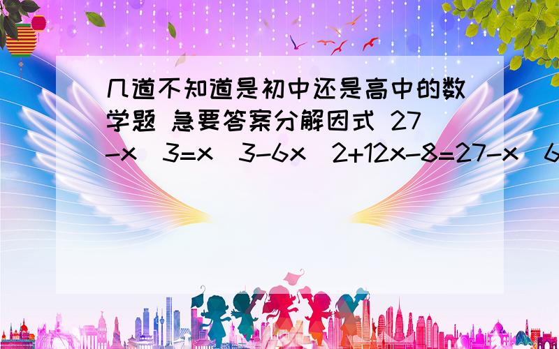 几道不知道是初中还是高中的数学题 急要答案分解因式 27-x^3=x^3-6x^2+12x-8=27-x^6=125m^3+8n^3=a^3+3ab^2+3a^2b+b^3-c^2=(m+n)^2-4(m+n-1)=x^4y^2-6x^2-8=x^2-3xy+2y^2=4x^2y^2-5x^2y^2-9y^2=(a-b)x^2+2ax+a+b=(a^2-a)x^2-(ab+2b)x-6b^2=