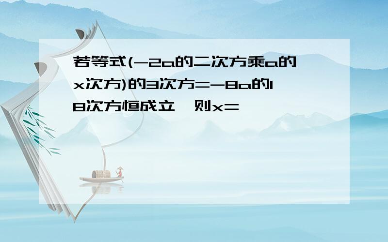 若等式(-2a的二次方乘a的x次方)的3次方=-8a的18次方恒成立,则x=