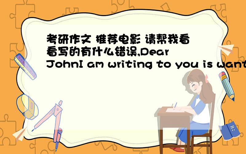 考研作文 推荐电影 请帮我看看写的有什么错误,Dear JohnI am writing to you is want to recommend a movie where shows an Chinese assassin in Qin dying.The movie’s name is hero,you may be confuse.why an assassin is a hero,the reason o