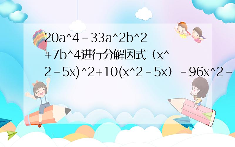 20a^4-33a^2b^2+7b^4进行分解因式（x^2-5x)^2+10(x^2-5x）-96x^2-(a+b)xy+aby^2x^2+x-(a^2-a)进行分解因式一题也行~最好全部,好像都是关于十字相乘的!4题都是！