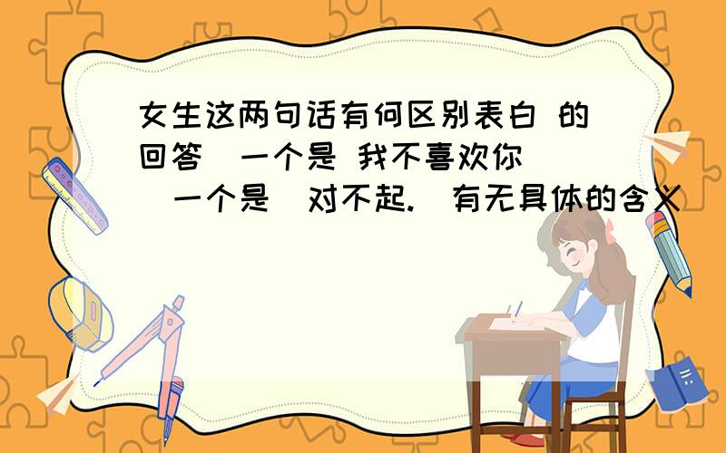 女生这两句话有何区别表白 的回答  一个是 我不喜欢你   一个是  对不起.  有无具体的含义