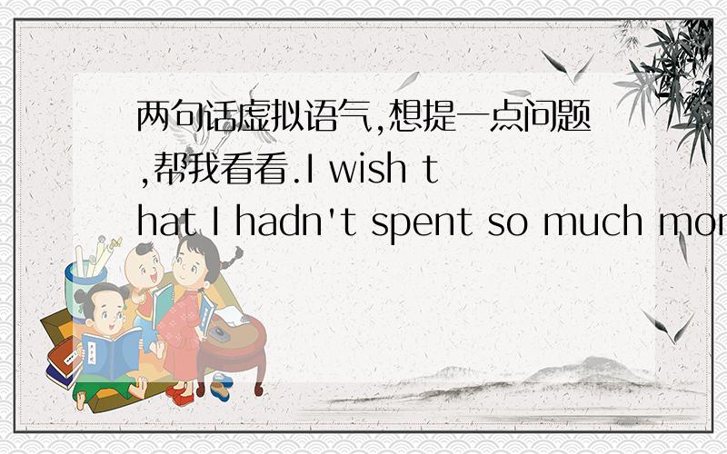 两句话虚拟语气,想提一点问题,帮我看看.I wish that I hadn't spent so much money.If he had followed my advice,he would have succeeded.这两句话都是虚拟语气的句子,请问,第一句为什么要用hadn't spent?第二句为什么