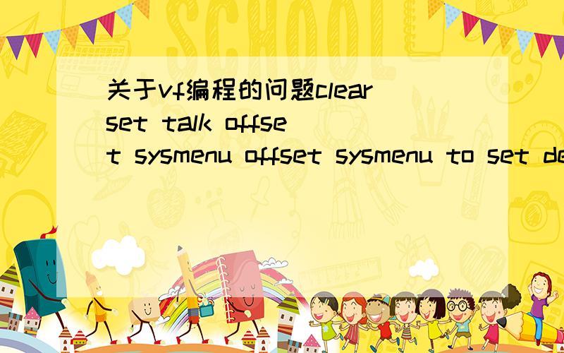 关于vf编程的问题clearset talk offset sysmenu offset sysmenu to set deleted offset status bar offset date ansiset safety offclear allclose all_screen.windowstate=2_screen.caption=