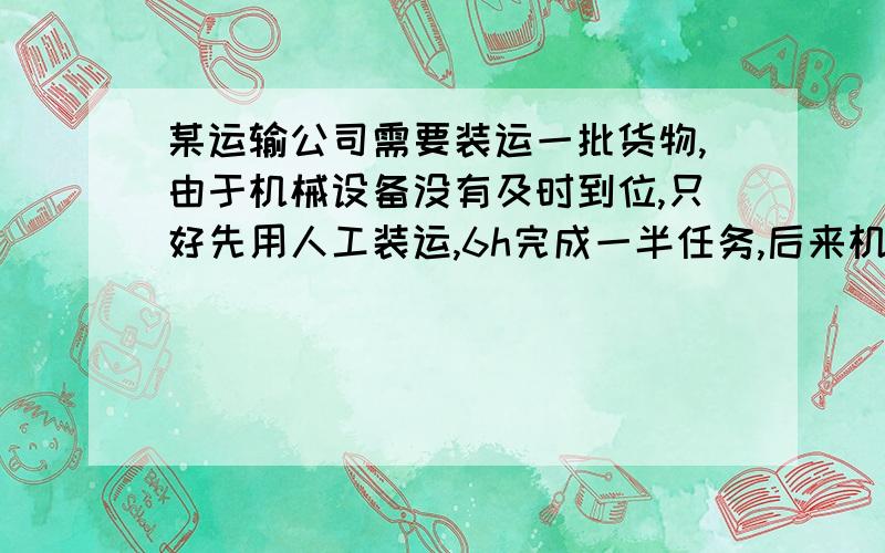 某运输公司需要装运一批货物,由于机械设备没有及时到位,只好先用人工装运,6h完成一半任务,后来机械装运和人工装运同时进行,1h完成了后一半任务,如果设单独采用机械装运xh可以完成后一