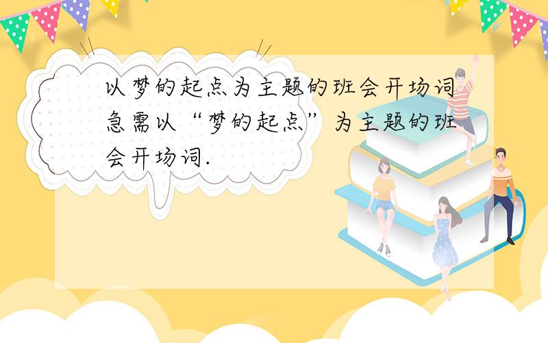 以梦的起点为主题的班会开场词急需以“梦的起点”为主题的班会开场词.