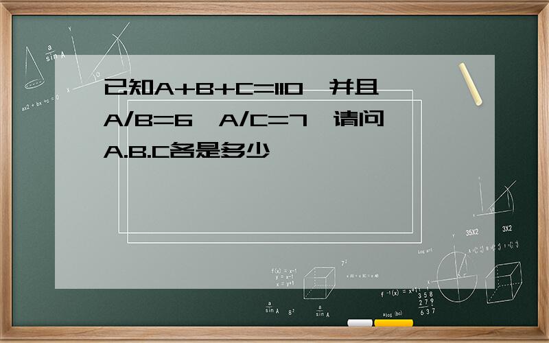 已知A+B+C=110,并且A/B=6,A/C=7,请问A.B.C各是多少