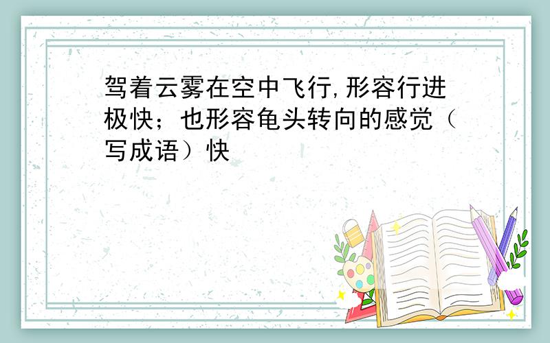 驾着云雾在空中飞行,形容行进极快；也形容龟头转向的感觉（写成语）快