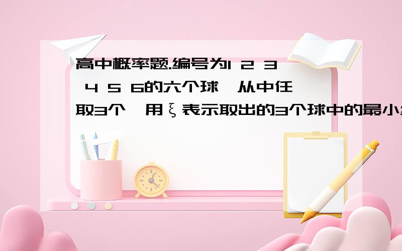 高中概率题.编号为1 2 3 4 5 6的六个球,从中任取3个,用ξ表示取出的3个球中的最小编号求ξ的分布列求ξ的数学期望