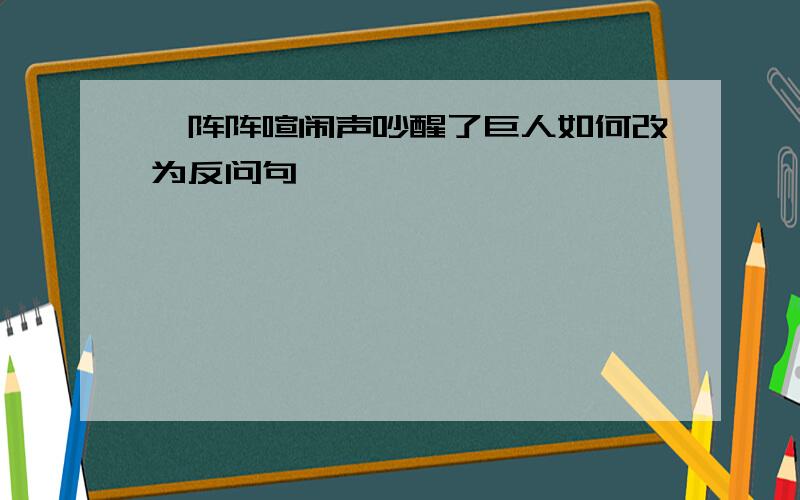 一阵阵喧闹声吵醒了巨人如何改为反问句