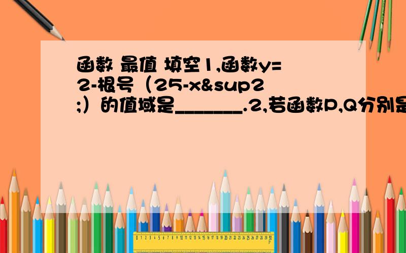 函数 最值 填空1,函数y=2-根号（25-x²）的值域是_______.2,若函数P,Q分别是函数f(x)=-2x＋3在|x|≤2上的最大值和最小值,则函数g(x)=2x²-Px+Q在|x|≤2的最大值是___,最小值是____.3,判断函数的奇偶