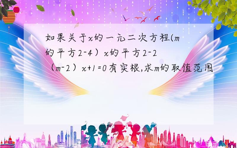 如果关于x的一元二次方程(m的平方2-4）x的平方2-2（m-2）x+1=0有实根,求m的取值范围