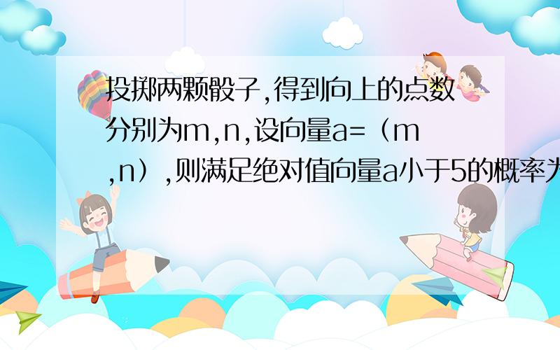 投掷两颗骰子,得到向上的点数分别为m,n,设向量a=（m,n）,则满足绝对值向量a小于5的概率为